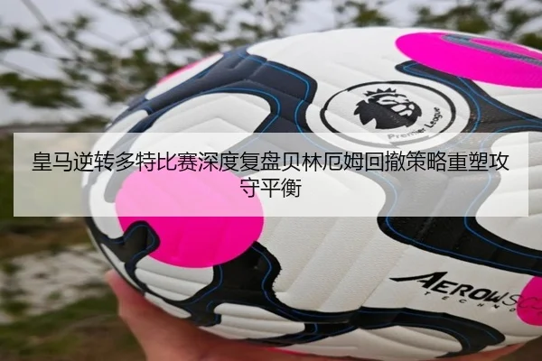 皇马逆转多特比赛深度复盘贝林厄姆回撤策略重塑攻守平衡
