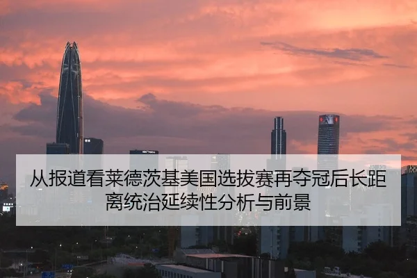 从报道看莱德茨基美国选拔赛再夺冠后长距离统治延续性分析与前景