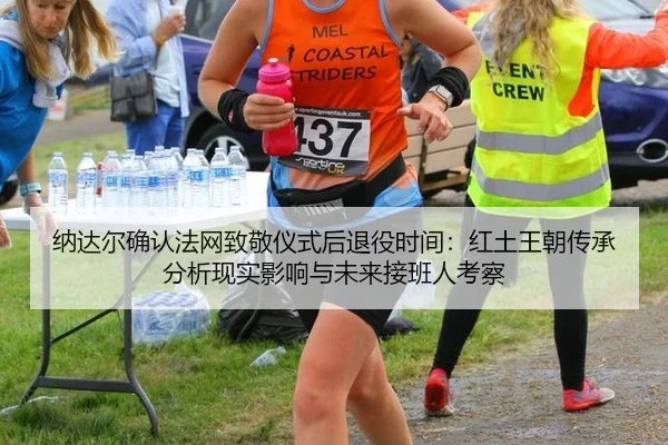 纳达尔确认法网致敬仪式后退役时间：红土王朝传承分析现实影响与未来接班人考察