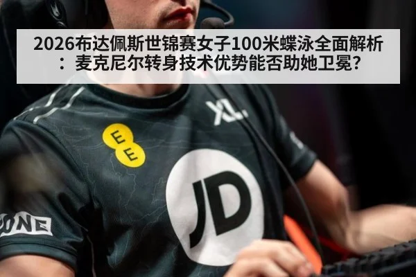 2026布达佩斯世锦赛女子100米蝶泳全面解析：麦克尼尔转身技术优势能否助她卫冕？