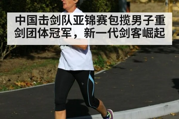 中国击剑队亚锦赛包揽男子重剑团体冠军，新一代剑客崛起