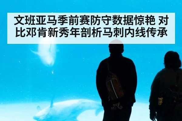 文班亚马季前赛防守数据惊艳 对比邓肯新秀年剖析马刺内线传承
