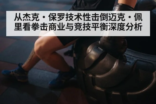 从杰克·保罗技术性击倒迈克·佩里看拳击商业与竞技平衡深度分析