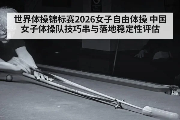 世界体操锦标赛2026女子自由体操 中国女子体操队技巧串与落地稳定性评估