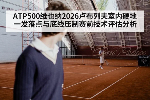 ATP500维也纳2026卢布列夫室内硬地一发落点与底线压制赛前技术评估分析