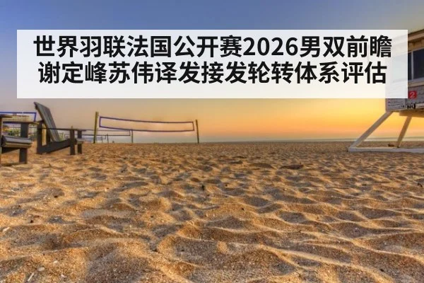 世界羽联法国公开赛2026男双前瞻 谢定峰苏伟译发接发轮转体系评估