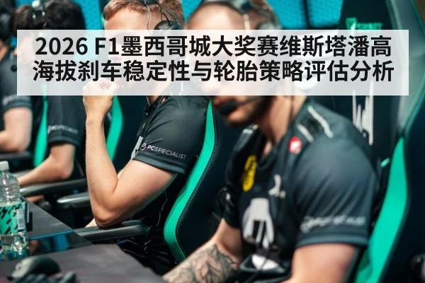 2026 F1墨西哥城大奖赛维斯塔潘高海拔刹车稳定性与轮胎策略评估分析